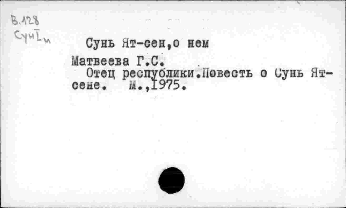 ﻿Сунь Ят-сен,о нем
Матвеева Г.С.
Отец республики.Повесть о сунь Я сене. М.,1975.